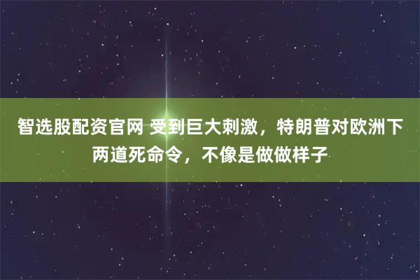 智选股配资官网 受到巨大刺激，特朗普对欧洲下两道死命令，不像是做做样子