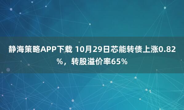 静海策略APP下载 10月29日芯能转债上涨0.82%，转股溢价率65%