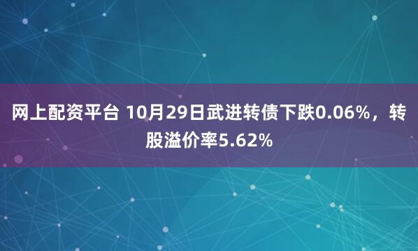 网上配资平台 10月29日武进转债下跌0.06%，转股溢价率5.62%