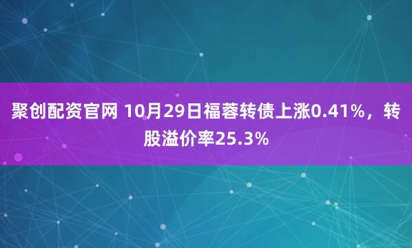 聚创配资官网 10月29日福蓉转债上涨0.41%，转股溢价率25.3%