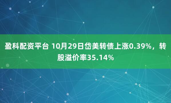 盈科配资平台 10月29日岱美转债上涨0.39%，转股溢价率35.14%