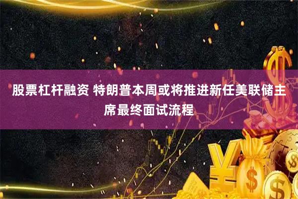 股票杠杆融资 特朗普本周或将推进新任美联储主席最终面试流程