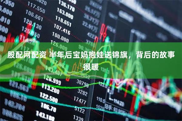 股配网配资 半年后宝妈抱娃送锦旗，背后的故事很暖