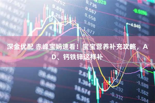 深金优配 赤峰宝妈速看！宝宝营养补充攻略，AD、钙铁锌这样补